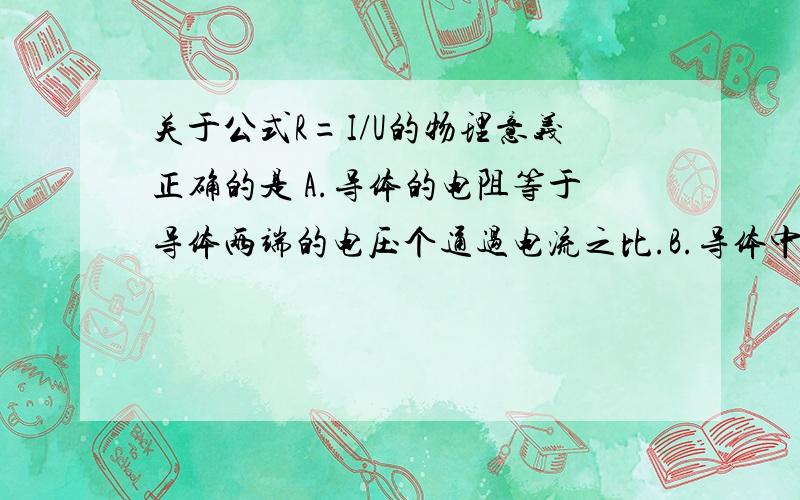 关于公式R=I/U的物理意义正确的是 A.导体的电阻等于导体两端的电压个通过电流之比.B.导体中关于公式R=I/U的物理意义正确的是A.导体的电阻等于导体两端的电压个通过电流之比.B.导体中通过