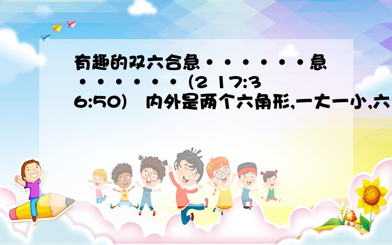 有趣的双六合急······急······ (2 17:36:50) 内外是两个六角形,一大一小,六角形的每个角上都有圆圈,把对角的四个圆圈用直线连起来,现在要在十二个圆圈上填上1到12填好后使每条直