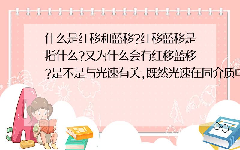 什么是红移和蓝移?红移蓝移是指什么?又为什么会有红移蓝移?是不是与光速有关,既然光速在同介质中速度不变,那又哪儿来红蓝移?请各位高手指点迷津小弟先谢过各位SS433究竟是什么天体，