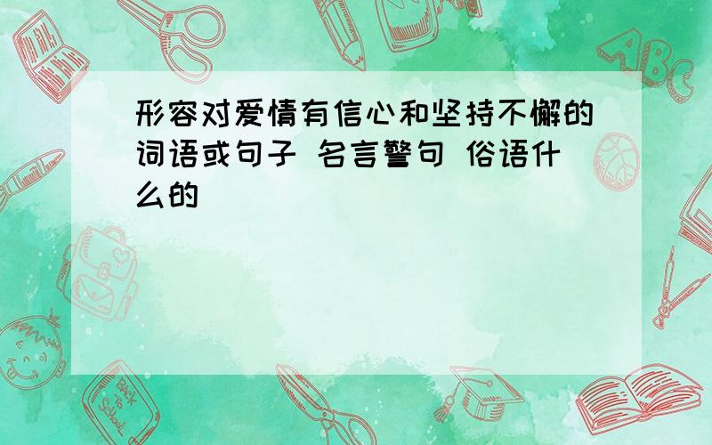 形容对爱情有信心和坚持不懈的词语或句子 名言警句 俗语什么的