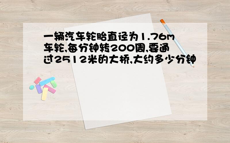 一辆汽车轮胎直径为1.76m车轮,每分钟转200周,要通过2512米的大桥,大约多少分钟