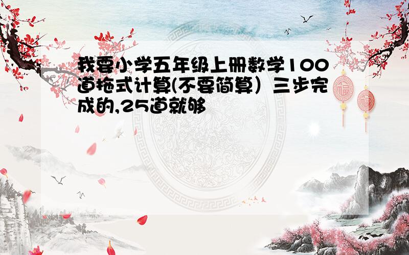 我要小学五年级上册数学100道拖式计算(不要简算）三步完成的,25道就够