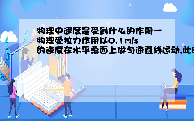 物理中速度是受到什么的作用一物理受拉力作用以0.1m/s的速度在水平桌面上做匀速直线运动,此时受到的摩擦力是10N.若速度增加到0.5m/s后,物体仍在水平桌面上做匀速直线运动,则此时它受到的