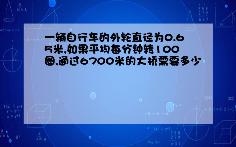 一辆自行车的外轮直径为0.65米,如果平均每分钟转100圈,通过6700米的大桥需要多少