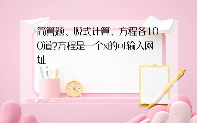 简算题、脱式计算、方程各100道?方程是一个x的可输入网址