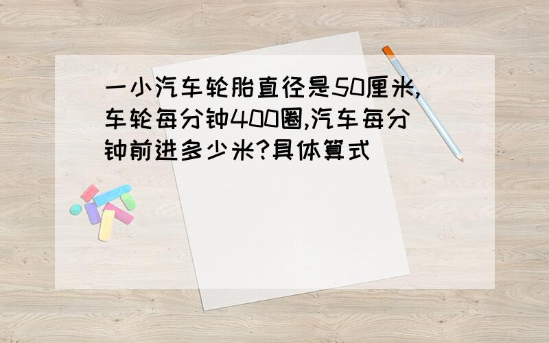 一小汽车轮胎直径是50厘米,车轮每分钟400圈,汽车每分钟前进多少米?具体算式