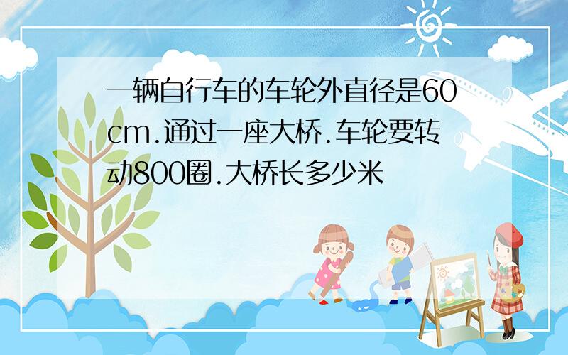 一辆自行车的车轮外直径是60cm.通过一座大桥.车轮要转动800圈.大桥长多少米