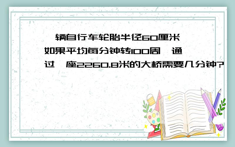 一辆自行车轮胎半径60厘米,如果平均每分钟转100周,通过一座2260.8米的大桥需要几分钟?