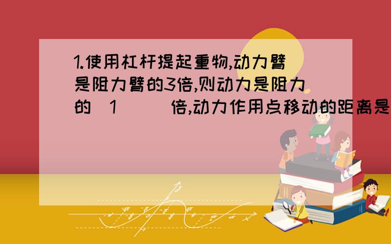 1.使用杠杆提起重物,动力臂是阻力臂的3倍,则动力是阻力的_1___倍,动力作用点移动的距离是阻力作用点移动距离的_3___倍,动力做功是阻力做功的__1__倍最后一个空为什么是1倍 还有就是动能大