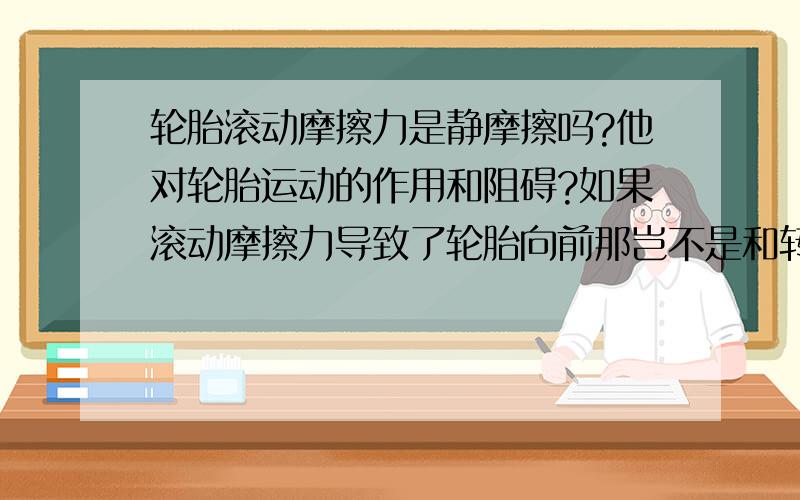 轮胎滚动摩擦力是静摩擦吗?他对轮胎运动的作用和阻碍?如果滚动摩擦力导致了轮胎向前那岂不是和转速无关请用物理术语,不要笼统的说抓地力有助于滚动之类的.有人说：“轮胎与地面的摩