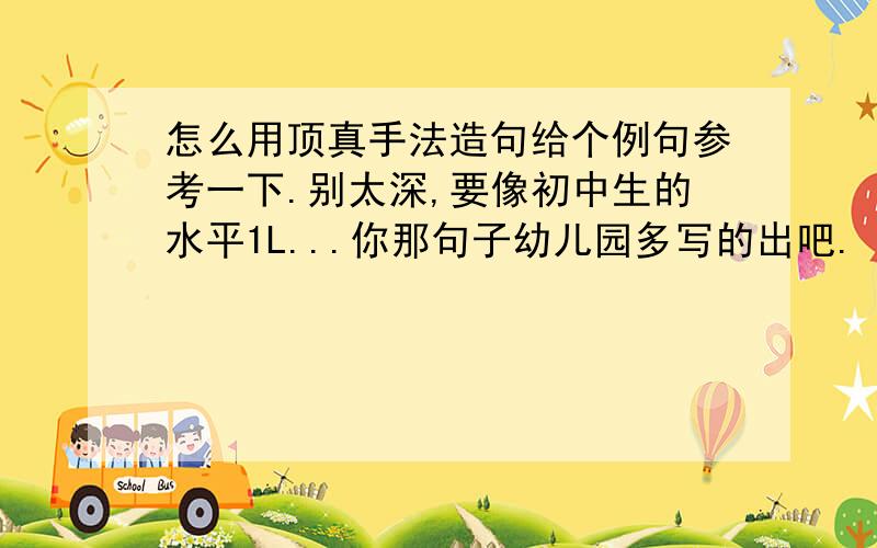 怎么用顶真手法造句给个例句参考一下.别太深,要像初中生的水平1L...你那句子幼儿园多写的出吧.