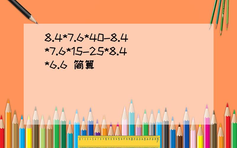 8.4*7.6*40-8.4*7.6*15-25*8.4*6.6 简算