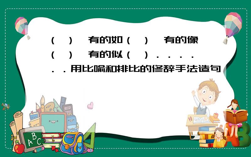 （ ）,有的如（ ）,有的像（ ）,有的似（ ）．．．．．．用比喻和排比的修辞手法造句