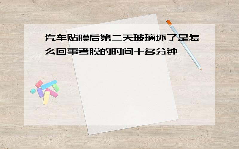 汽车贴膜后第二天玻璃坏了是怎么回事考膜的时间十多分钟