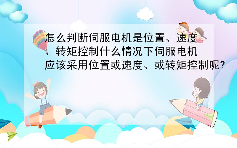 怎么判断伺服电机是位置、速度、转矩控制什么情况下伺服电机应该采用位置或速度、或转矩控制呢?