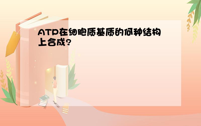 ATP在细胞质基质的何种结构上合成?