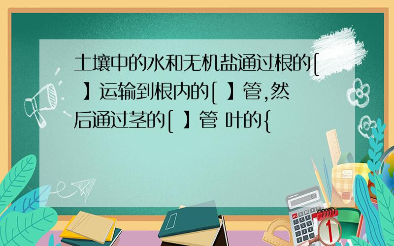 土壤中的水和无机盐通过根的[ 】运输到根内的[ 】管,然后通过茎的[ 】管 叶的{