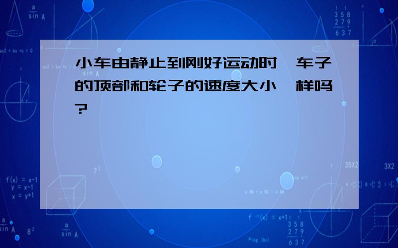 小车由静止到刚好运动时,车子的顶部和轮子的速度大小一样吗?