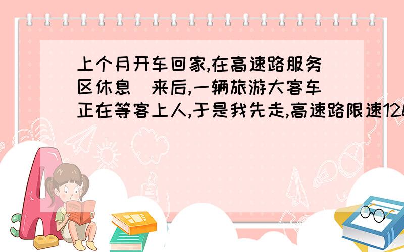 上个月开车回家,在高速路服务区休息岀来后,一辆旅游大客车正在等客上人,于是我先走,高速路限速120,且我也是110码左右,岀人意料的是没走多远,这辆大巴车居然追到我了!难道它的速度超过12