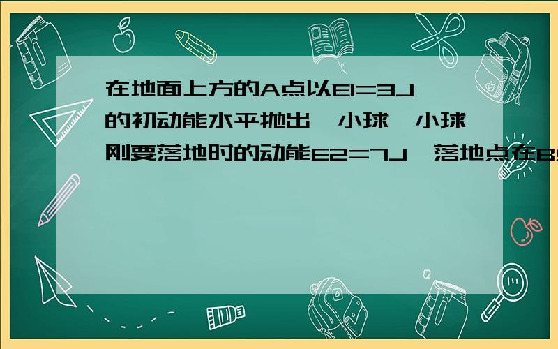 在地面上方的A点以E1=3J的初动能水平抛出一小球,小球刚要落地时的动能E2=7J,落地点在B点,不及空气阻力,则A,B两点的连线与水平地面的夹角为（ ）A.30° B.37° C.45° D.60°