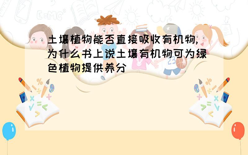 土壤植物能否直接吸收有机物,为什么书上说土壤有机物可为绿色植物提供养分