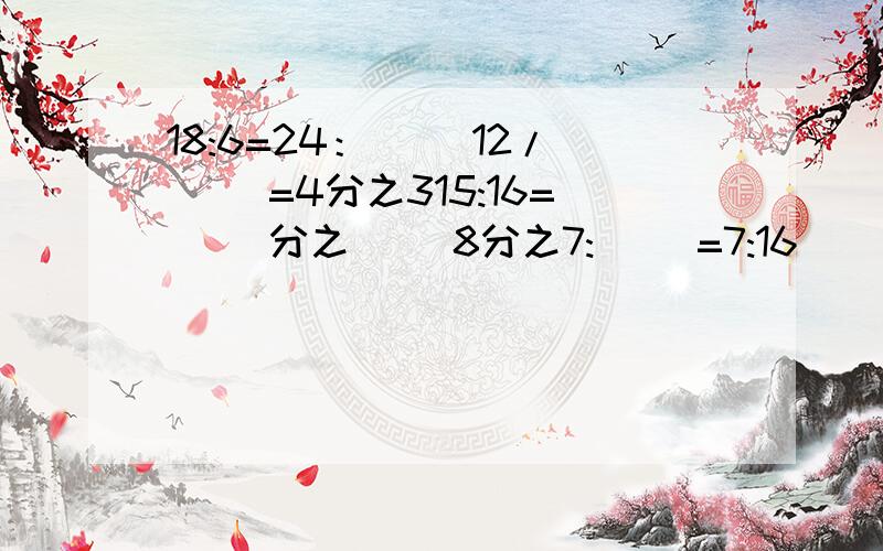 18:6=24：（ ）12/（ ）=4分之315:16=（ )分之( )8分之7:( )=7:16( ):12=3:43分之2:( )=9分之118:6=24：（ ）12/（ ）=4分之315:16=（ )分之( )8分之7:( )=7:16( ):12=3:43分之2:( )=9分之1( ):4=0.2:72:( )=8:201:2=( ）：166分之