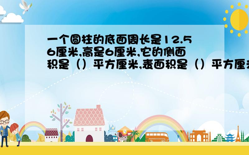 一个圆柱的底面周长是12.56厘米,高是6厘米,它的侧面积是（）平方厘米,表面积是（）平方厘米