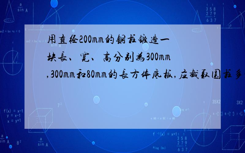 用直径200mm的钢柱锻造一块长、宽、高分别为300mm,300mm和80mm的长方体底板,应截取圆柱多少长?结果π取3,精确到1mm）用方程解 快