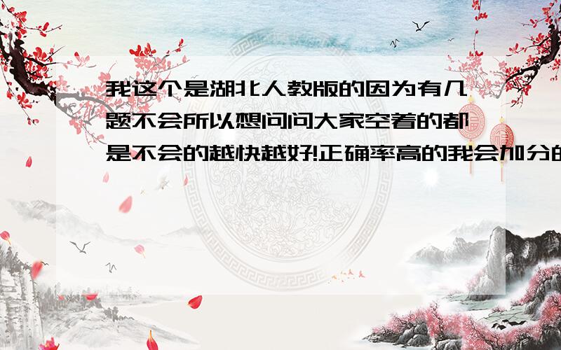 我这个是湖北人教版的因为有几题不会所以想问问大家空着的都是不会的越快越好!正确率高的我会加分的!