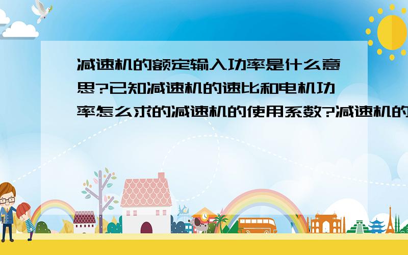 减速机的额定输入功率是什么意思?已知减速机的速比和电机功率怎么求的减速机的使用系数?减速机的额定输入功率是什么意思?  是指电机的功率不能大于减速机的额定功率吗?已知减速机的