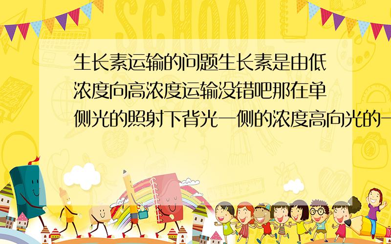 生长素运输的问题生长素是由低浓度向高浓度运输没错吧那在单侧光的照射下背光一侧的浓度高向光的一侧低是吧．我的疑问是生长素不断的从低浓度想高浓度运输那高浓度一侧的浓度不就