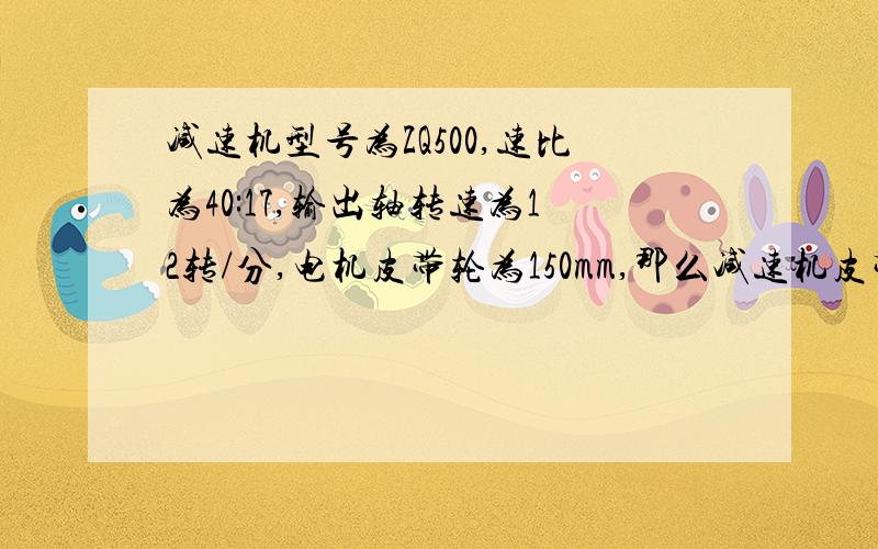 减速机型号为ZQ500,速比为40:17,输出轴转速为12转/分,电机皮带轮为150mm,那么减速机皮带轮是多少