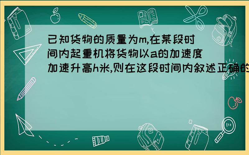 已知货物的质量为m,在某段时间内起重机将货物以a的加速度加速升高h米,则在这段时间内叙述正确的是,重力加速度为g.（ ） A．货物的动能一定增加mah ― mgh B．货物的机械能一定增加mahC．货