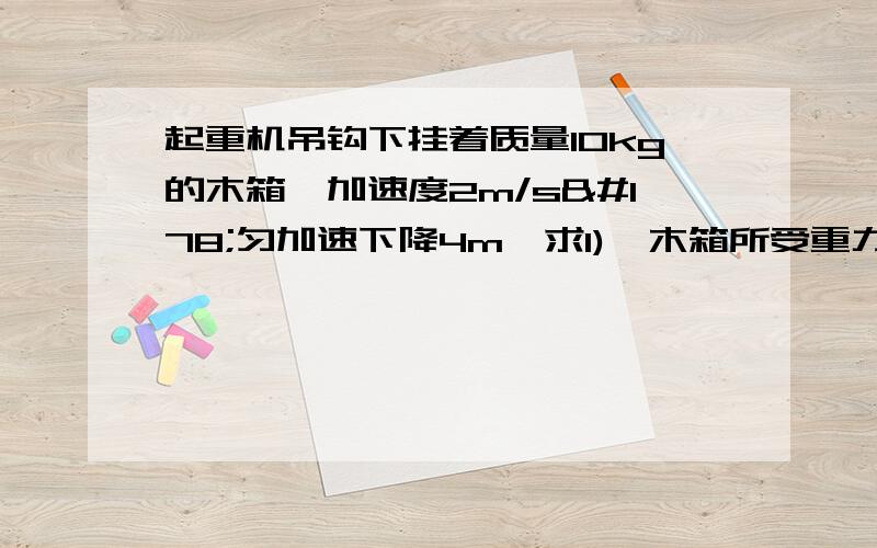 起重机吊钩下挂着质量10kg的木箱,加速度2m/s²匀加速下降4m,求1)、木箱所受重力做的功 2)、钢索拉力做的功3)、木箱所受合外力做的功要过程哦 拜托了谢谢~~