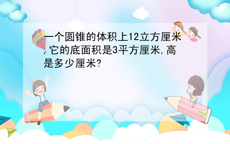 一个圆锥的体积上12立方厘米,它的底面积是3平方厘米,高是多少厘米?