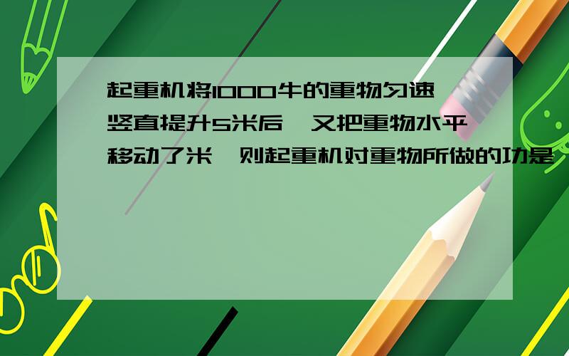 起重机将1000牛的重物匀速竖直提升5米后,又把重物水平移动了米,则起重机对重物所做的功是　　　　　　　　　　 [ ]　　A．7000焦　　B．5000焦　　C．3000焦　　D．2000焦．