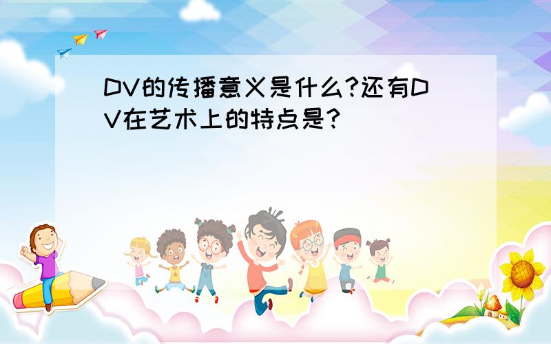 DV的传播意义是什么?还有DV在艺术上的特点是?