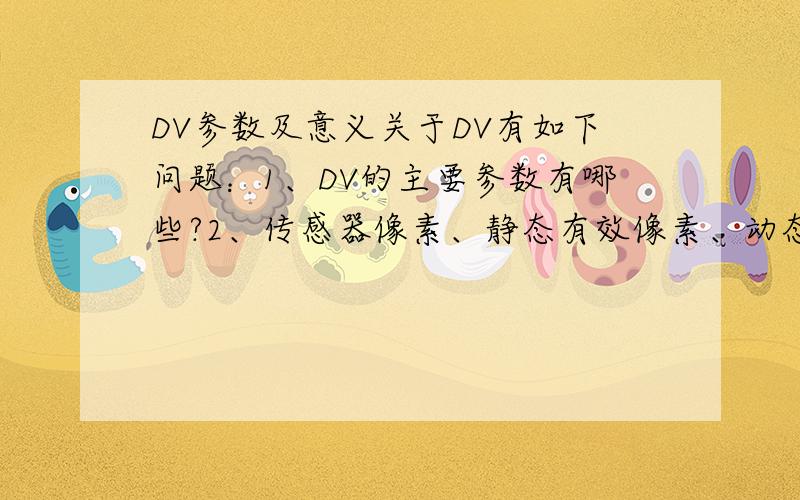 DV参数及意义关于DV有如下问题：1、DV的主要参数有哪些?2、传感器像素、静态有效像素、动态有效像素,那个对DV的质量影响比较大?一般家用DV需要多大像素?3、磁带、DVD、硬盘作为存储介质