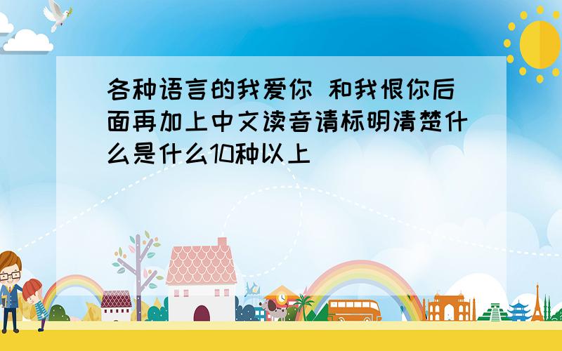 各种语言的我爱你 和我恨你后面再加上中文读音请标明清楚什么是什么10种以上