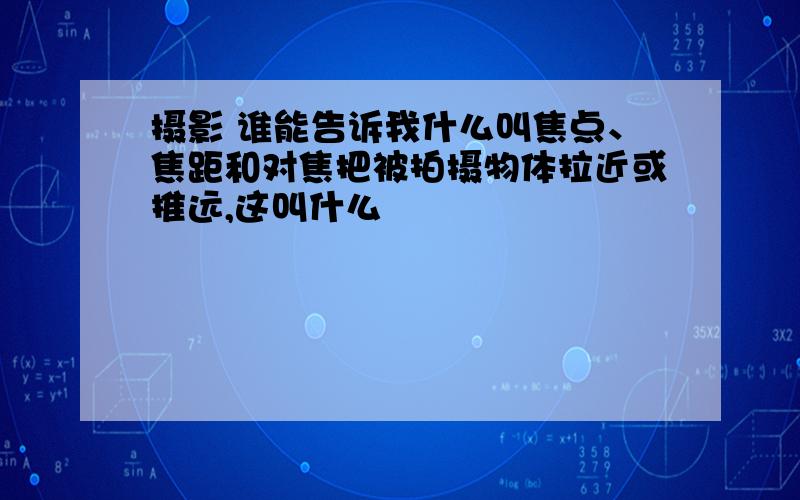 摄影 谁能告诉我什么叫焦点、焦距和对焦把被拍摄物体拉近或推远,这叫什么