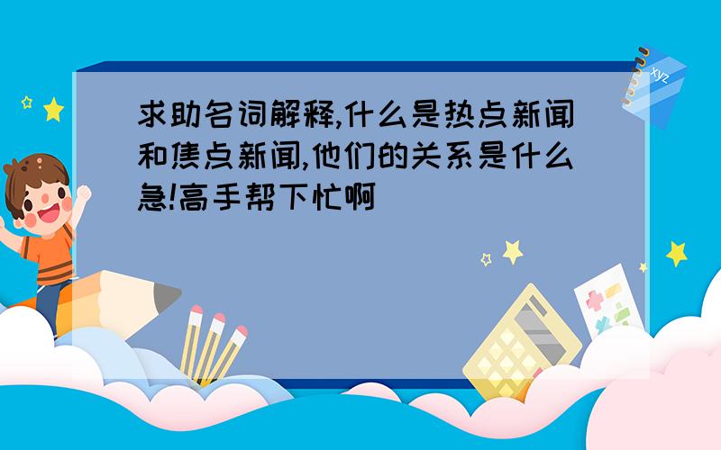 求助名词解释,什么是热点新闻和焦点新闻,他们的关系是什么急!高手帮下忙啊