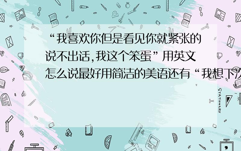 “我喜欢你但是看见你就紧张的说不出话,我这个笨蛋”用英文怎么说最好用简洁的美语还有“我想下次我就不会这样了 会很自然了”的英文