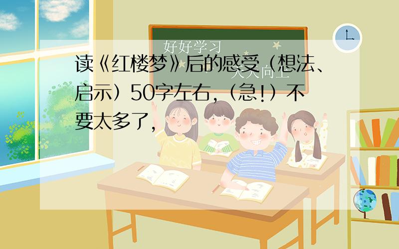 读《红楼梦》后的感受（想法、启示）50字左右,（急!）不要太多了,