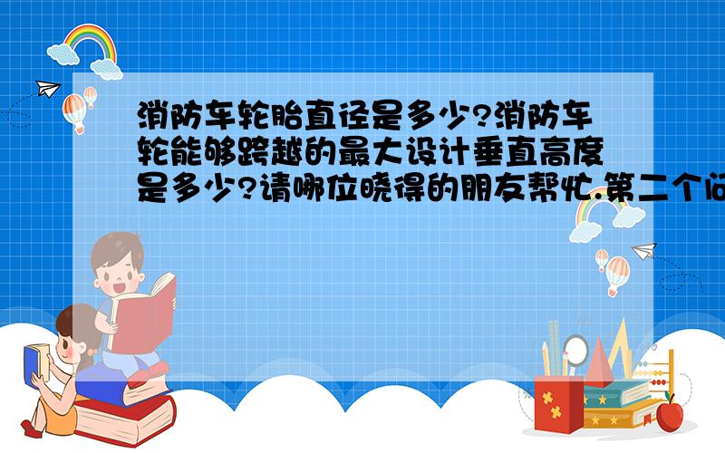 消防车轮胎直径是多少?消防车轮能够跨越的最大设计垂直高度是多少?请哪位晓得的朋友帮忙.第二个问题是：消防车能够跨上多高的台阶?