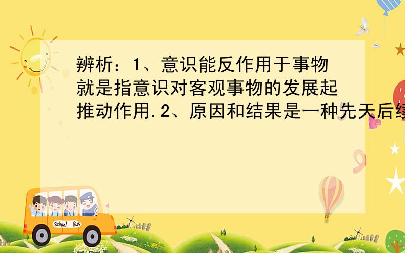 辨析：1、意识能反作用于事物就是指意识对客观事物的发展起推动作用.2、原因和结果是一种先天后续的关系,因此,所有相继出现的现象都具有因果关系.3、发展是硬道理,经济发展速度越快