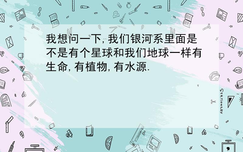 我想问一下,我们银河系里面是不是有个星球和我们地球一样有生命,有植物,有水源.