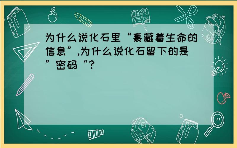 为什么说化石里“裹藏着生命的信息”,为什么说化石留下的是”密码“?