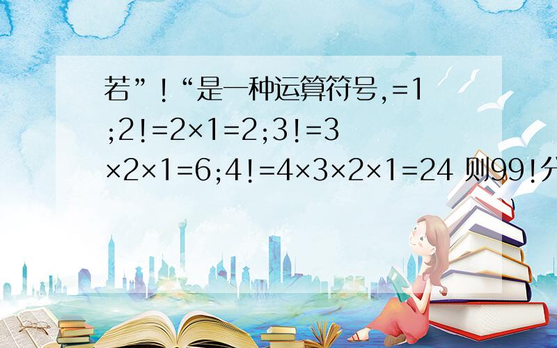 若”!“是一种运算符号,=1;2!=2×1=2;3!=3×2×1=6;4!=4×3×2×1=24 则99!分之100