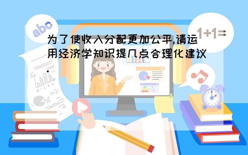 为了使收入分配更加公平,请运用经济学知识提几点合理化建议.