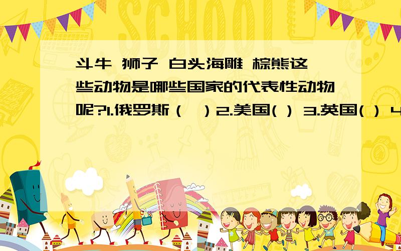 斗牛 狮子 白头海雕 棕熊这些动物是哪些国家的代表性动物呢?1.俄罗斯（ ）2.美国( ) 3.英国( ) 4.西班牙（ )